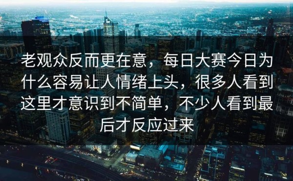 老观众反而更在意，每日大赛今日为什么容易让人情绪上头，很多人看到这里才意识到不简单，不少人看到最后才反应过来
