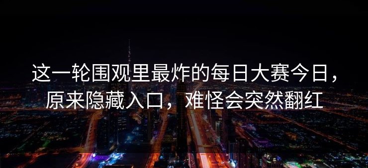 这一轮围观里最炸的每日大赛今日，原来隐藏入口，难怪会突然翻红