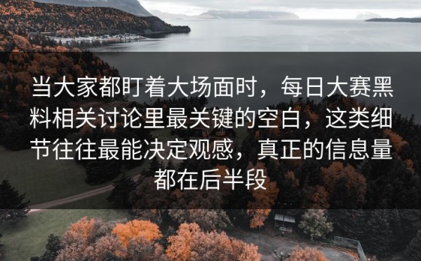当大家都盯着大场面时，每日大赛黑料相关讨论里最关键的空白，这类细节往往最能决定观感，真正的信息量都在后半段