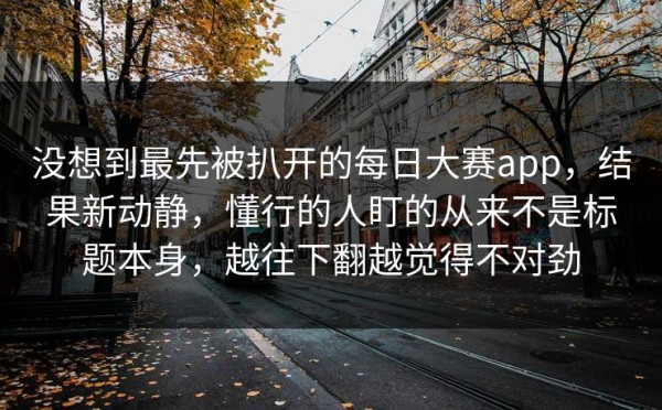 没想到最先被扒开的每日大赛app，结果新动静，懂行的人盯的从来不是标题本身，越往下翻越觉得不对劲