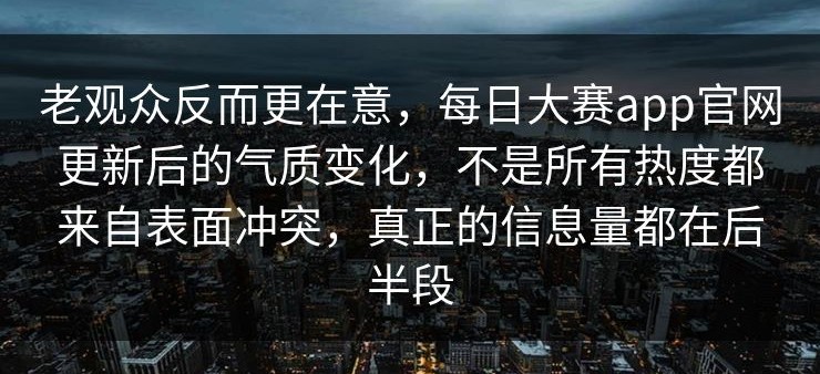 老观众反而更在意，每日大赛app官网更新后的气质变化，不是所有热度都来自表面冲突，真正的信息量都在后半段